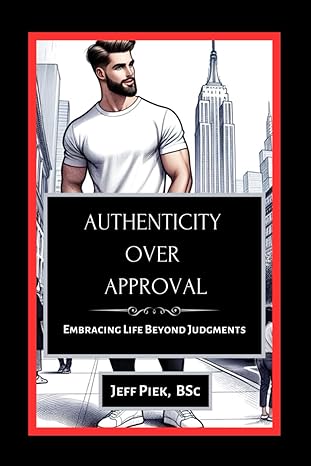 authenticity over approval embracing life beyond judgments 1st edition jeff piek bsc 979-8864987513