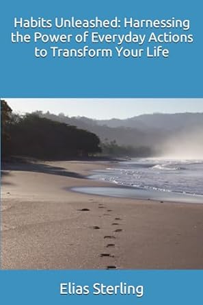 habits unleashed harnessing the power of everyday actions to transform your life 1st edition elias sterling