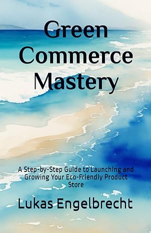 green commerce mastery a step by step guide to launching and growing your eco friendly product store 1st