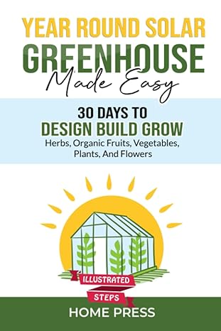 year round solar greenhouse made easy 30 days to design build grow herbs organic fruits vegetables plants and