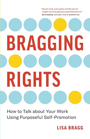 bragging rights how to talk about your work using purposeful self promotion 1st edition lisa bragg
