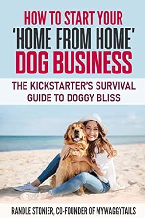 how to start your home from home dog business the kickstarter s survival guide to doggy bliss 1st edition
