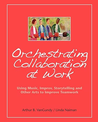 orchestrating collaboration at work using music improv storytelling and other arts to improve teamwork 1st