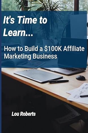it s time to learn how to build a $100k affiliate marketing business 1st edition lou roberts 979-8866334988