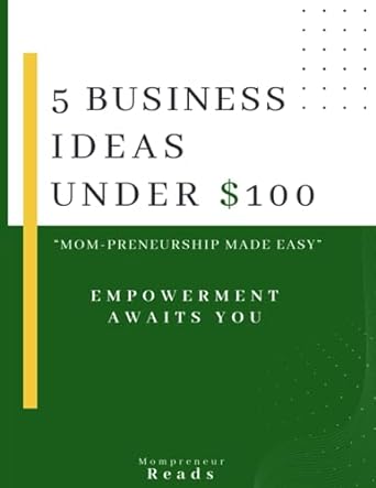 5 business ideas under $100 mom preneurship made easy low capital startups with $100 or less 1st edition