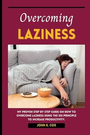 overcoming laziness my proven step by step guide on how to overcome laziness using the 10x principle to