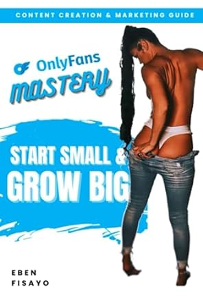 onlyfans mastery start small and grow big the ultimate guide to build a successful adult content career 1st