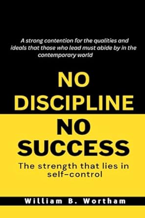 no discipline no success the strength that lies in self control 1st edition william b. wortham 979-8861489089