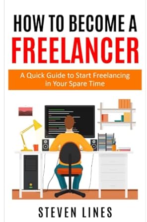 how to become a freelancer a quick guide to start freelancing in your spare time 1st edition steven lines