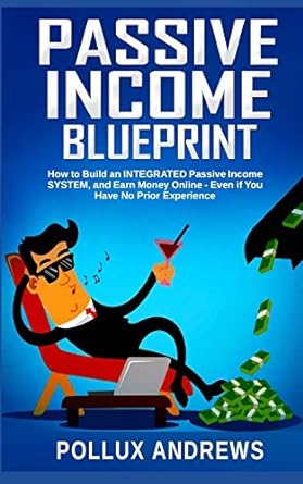 passive income blueprint how to build an integrated passive income system and earn money online even if you