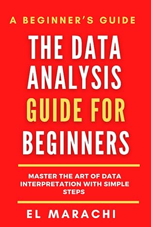 the data analysis guide for beginners master the art of data interpretation with simple steps 1st edition el