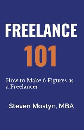 freelance 101 step by step how to make 6 figures as a freelancer 1st edition steven mostyn 979-8856907420