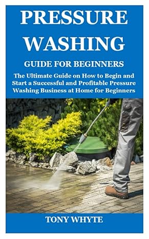 Pressure Washing Guide For Beginners The Ultimate Guide On How To Begin And Start A Successful And Profitable Pressure Washing Business At Home For Beginners