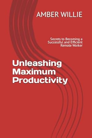 unleashing maximum productivity secrets to becoming a successful and efficient remote worker 1st edition