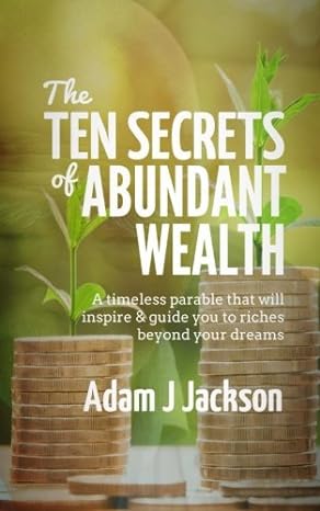 the ten secrets of abundant wealth a timeless parable that will inspire and guide you to riches beyond your