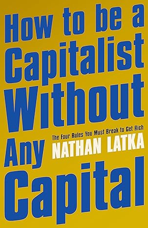 how to be a capitalist without any capital the four rules you must break to get rich 1st edition nathan latka