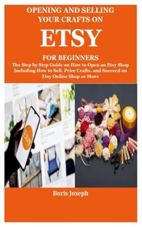 Opening And Selling Your Crafts On Etsy For Beginners The Step By Step Guide On How To Open An Etsy Shop Including How To Sell Price Crafts And Succeed On Etsy Online Shop Or Store