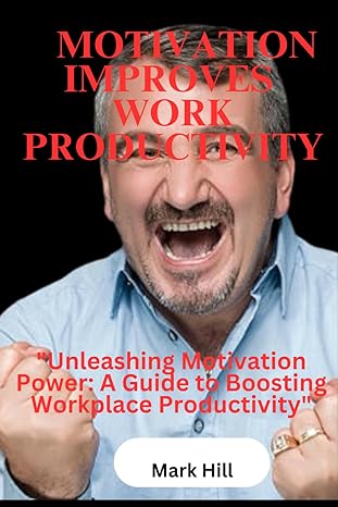 how motivation can improve your work productivity unleashing the motivation power a guide to boosting