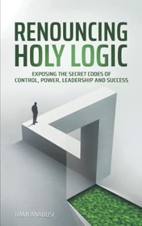 renouncing holy logic exposing the secret codes of control power leadership and success 1st edition rami