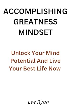 accomplishing greatness mindset unlock your mind potential and live your best life now 1st edition lee ryan