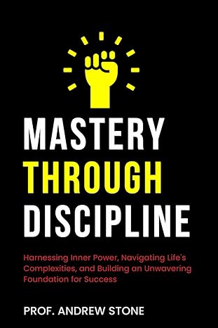 mastery through discipline harnessing inner power navigating life s complexities and building an unwavering