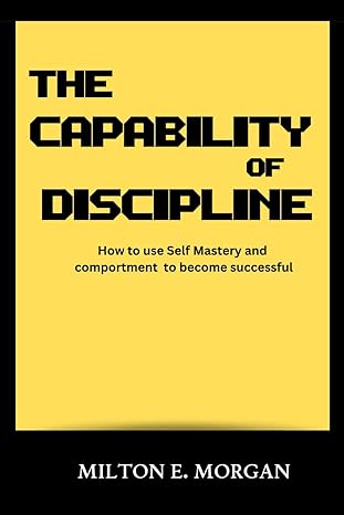 the capability of discipline how to use self mastery and comportment to become successful 1st edition milton