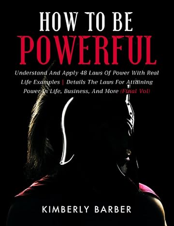 How To Be Powerful Understand And Apply 48 Laws Of Power With Real Life Examples Details The Laws For Attaining Power In Life Business And More Final Volume