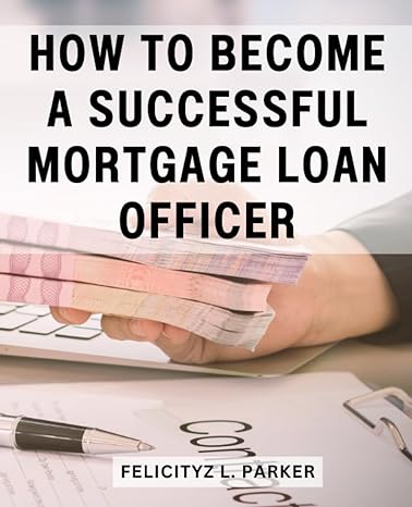 how to become a successful mortgage loan officer 1st edition felicityz l. parker 979-8856061535