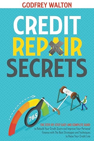 credit repair secrets the step by step easy and complete guide to rebuild your credit score and improve your