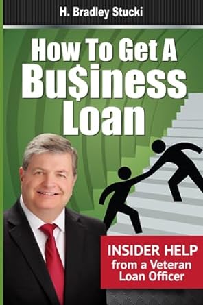 how to get a business loan insider help from a veteran loan officer 1st edition h. bradley stucki 1699495475,