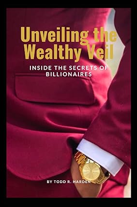 unveiling the wealthy veil inside the secrets of billionaires 1st edition todd r. harden 979-8396301702