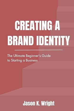 creating a brand identity the ultimate beginner s guide to starting a business 1st edition jason k wright