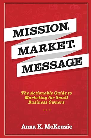 mission market message the actionable guide to marketing for small business owners 1st edition anna k.