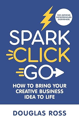 spark click go how to bring your creative business idea to life 1st edition douglas ross 1736473506,