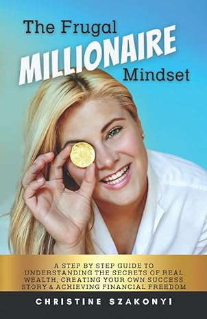 the frugal millionaire mindset a step by step guide to understanding the secrets of real wealth creating your