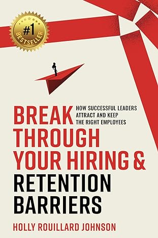 break through your hiring and retention barriers how successful leaders attract and keep the right employees