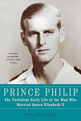 prince philip the turbulent early life of the man who married queen elizabeth ii 1st edition philip eade