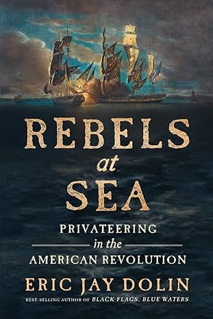 rebels at sea privateering in the american revolution 1st edition eric jay dolin 1324093641, 978-1324093640