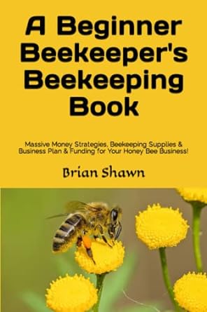 a beginner beekeeper s beekeeping book massive money strategies beekeeping supplies and business plan and