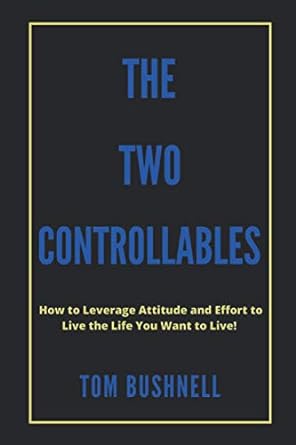 the two controllables how to leverage attitude and effort to live the life you want to live 1st edition tom