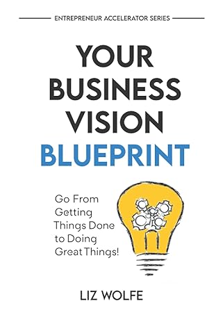 your business vision blueprint go from getting things done to doing great things 1st edition liz wolfe