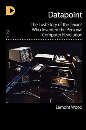 datapoint the lost story of the texans who invented the personal computer revolution 1st edition lamont wood