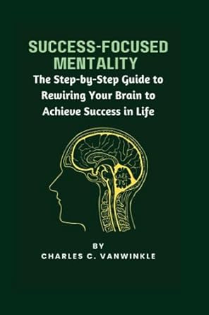 success focused mentality the step by step guide to rewiring your brain to achieve success in life 1st