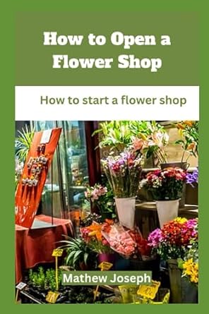 how to open a flower shop how to start a flower shop 1st edition mathew joseph 979-8858172529