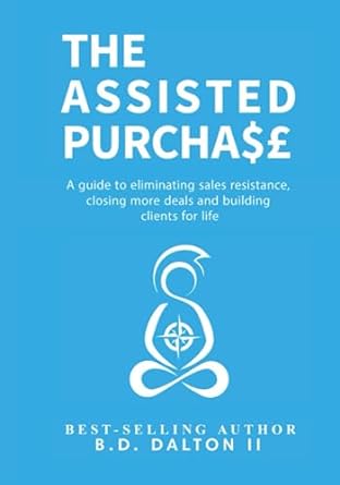 the assisted purchase a guide to eliminating sales resistance closing more deals and building clients for