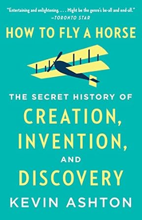 how to fly a horse the secret history of creation invention and discovery 1st edition kevin ashton
