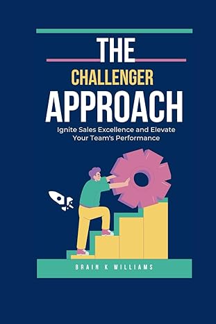 the challenger approach ignite sales excellence and elevate your team s performance 1st edition brain k.