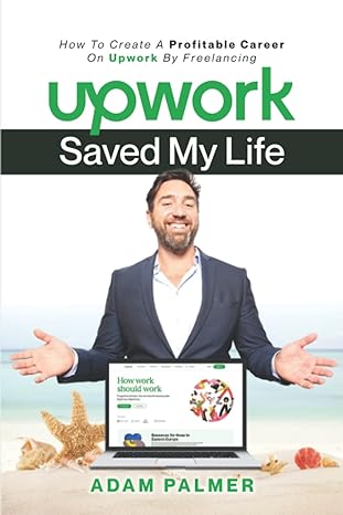 upwork saved my life how to create a profitable career on upwork by freelancing 1st edition adam palmer
