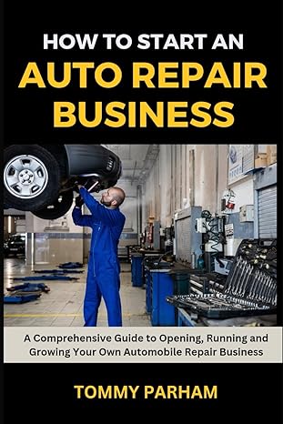 how to start an auto repair business a comprehensive guide to opening running and growing your own automobile