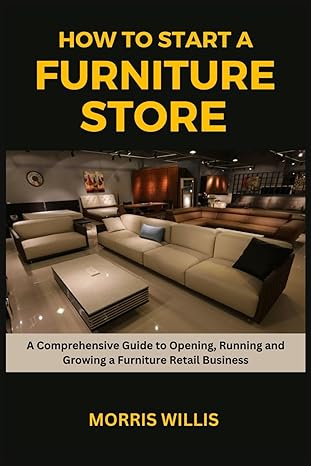 How To Start A Furniture Store A Comprehensive Guide To Opening Running And Growing A Furniture Retail Business